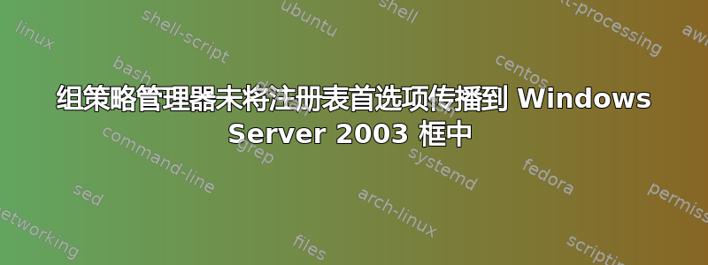 2008 组策略管理器未将注册表首选项传播到 Windows Server 2003 框中