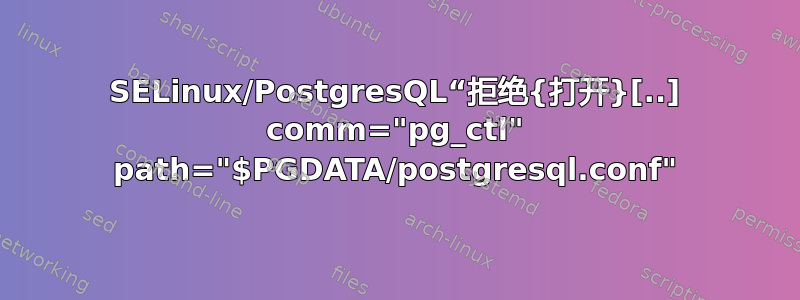 SELinux/PostgresQL“拒绝{打开}[..] comm="pg_ctl" path="$PGDATA/postgresql.conf"