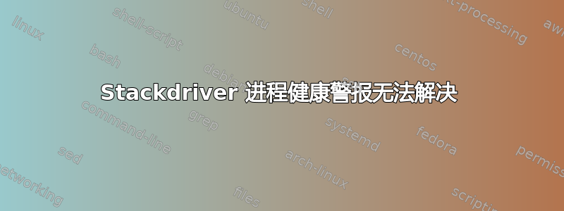 Stackdriver 进程健康警报无法解决