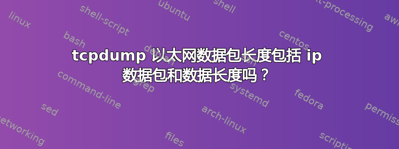 tcpdump 以太网数据包长度包括 ip 数据包和数据长度吗？