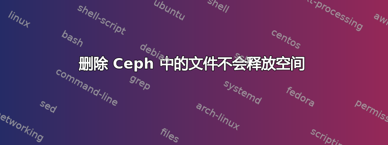 删除 Ceph 中的文件不会释放空间