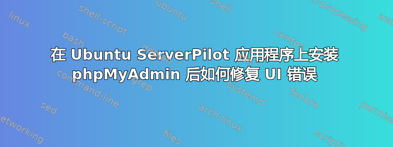 在 Ubuntu ServerPilot 应用程序上安装 phpMyAdmin 后如何修复 UI 错误