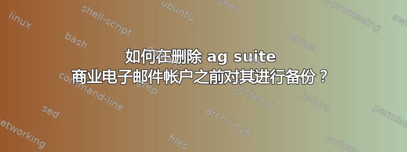 如何在删除 ag suite 商业电子邮件帐户之前对其进行备份？