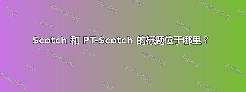 Scotch 和 PT-Scotch 的标题位于哪里？