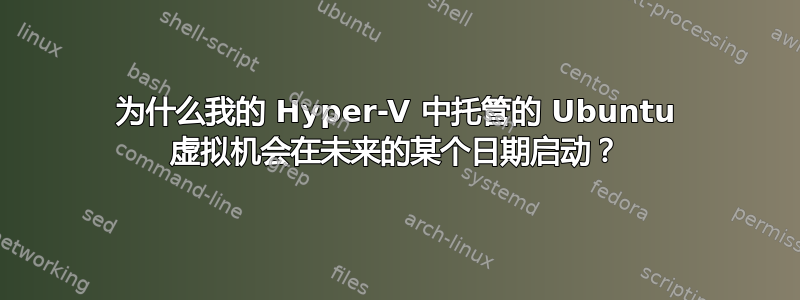 为什么我的 Hyper-V 中托管的 Ubuntu 虚拟机会在未来的某个日期启动？