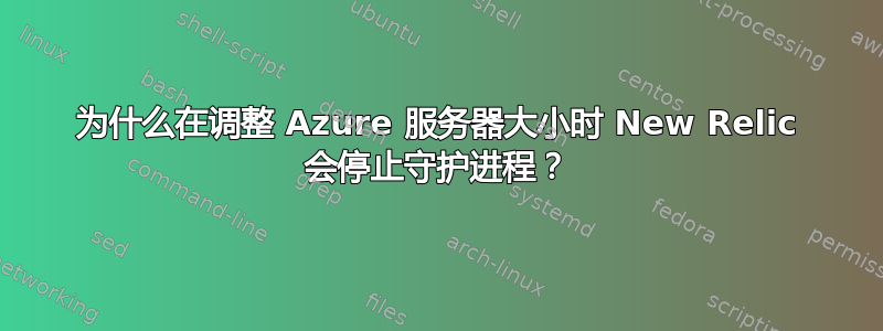 为什么在调整 Azure 服务器大小时 New Relic 会停止守护进程？