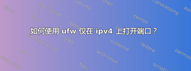 如何使用 ufw 仅在 ipv4 上打开端口？