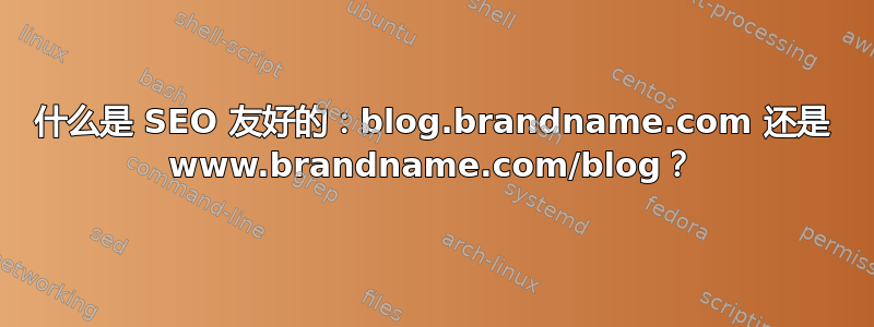 什么是 SEO 友好的：blog.brandname.com 还是 www.brandname.com/blog？