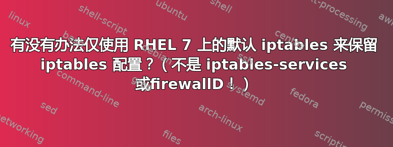 有没有办法仅使用 RHEL 7 上的默认 iptables 来保留 iptables 配置？（不是 iptables-services 或firewallD！）