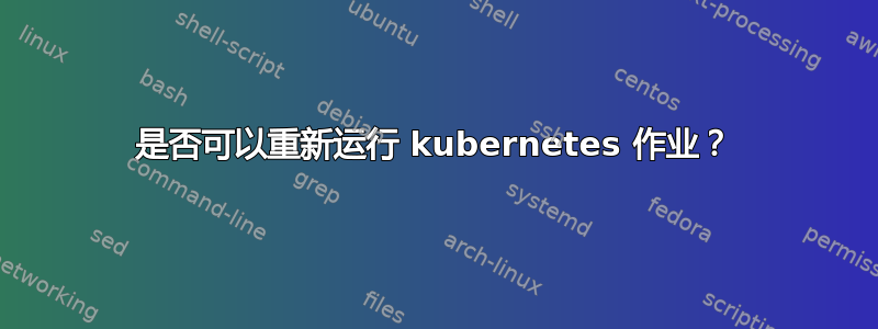 是否可以重新运行 kubernetes 作业？