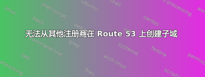 无法从其他注册商在 Route 53 上创建子域