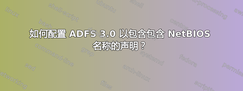 如何配置 ADFS 3.0 以包含包含 NetBIOS 名称的声明？