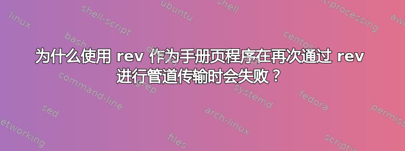 为什么使用 rev 作为手册页程序在再次通过 rev 进行管道传输时会失败？