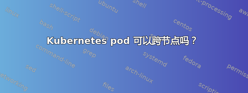 Kubernetes pod 可以跨节点吗？