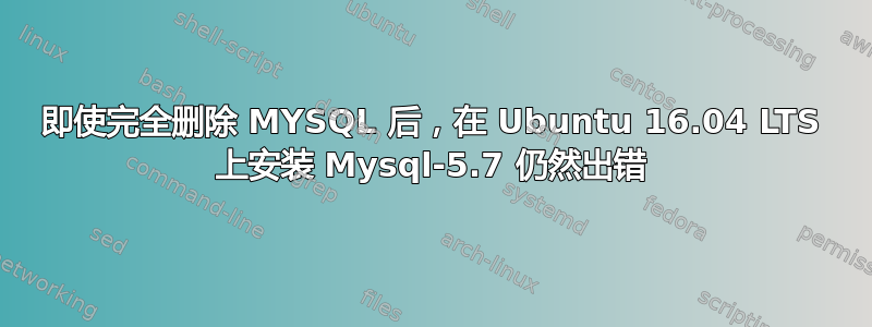 即使完全删除 MYSQL 后，在 Ubuntu 16.04 LTS 上安装 Mysql-5.7 仍然出错