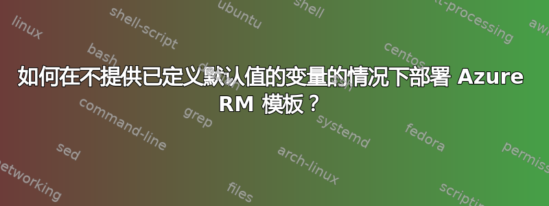 如何在不提供已定义默认值的变量的情况下部署 Azure RM 模板？