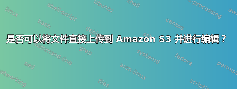 是否可以将文件直接上传到 Amazon S3 并进行编辑？