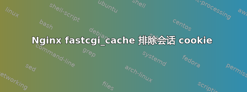 Nginx fastcgi_cache 排除会话 cookie