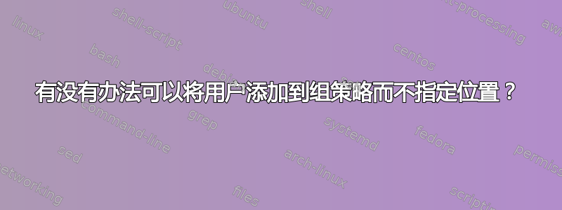 有没有办法可以将用户添加到组策略而不指定位置？