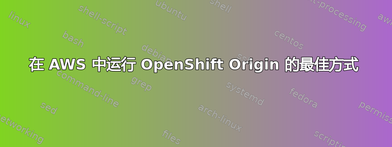 在 AWS 中运行 OpenShift Origin 的最佳方式