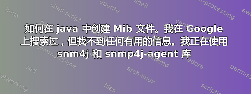 如何在 java 中创建 Mib 文件。我在 Google 上搜索过，但找不到任何有用的信息。我正在使用 snm4j 和 snmp4j-agent 库