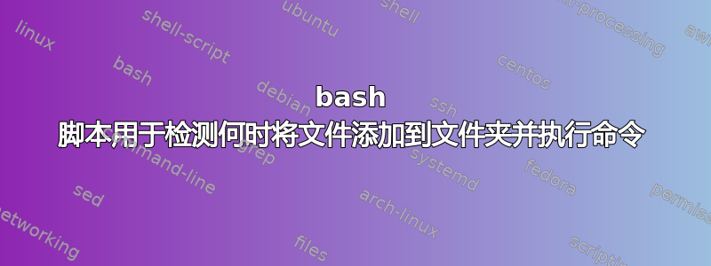 bash 脚本用于检测何时将文件添加到文件夹并执行命令