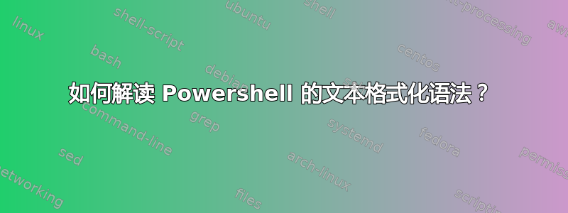 如何解读 Powershell 的文本格式化语法？