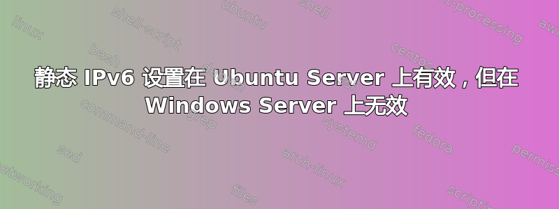 静态 IPv6 设置在 Ubuntu Server 上有效，但在 Windows Server 上无效