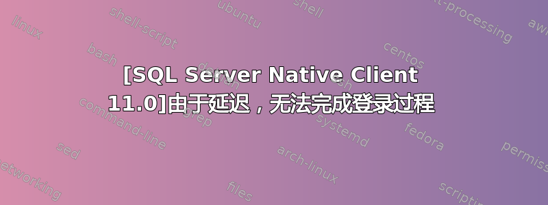 [SQL Server Native Client 11.0]由于延迟，无法完成登录过程