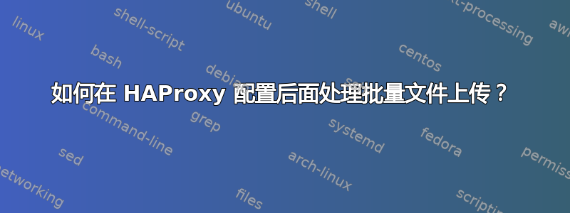 如何在 HAProxy 配置后面处理批量文件上传？