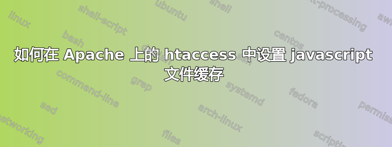 如何在 Apache 上的 htaccess 中设置 javascript 文件缓存