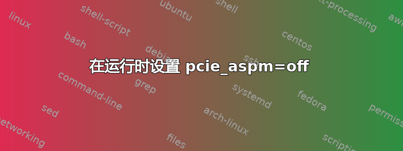 在运行时设置 pcie_aspm=off