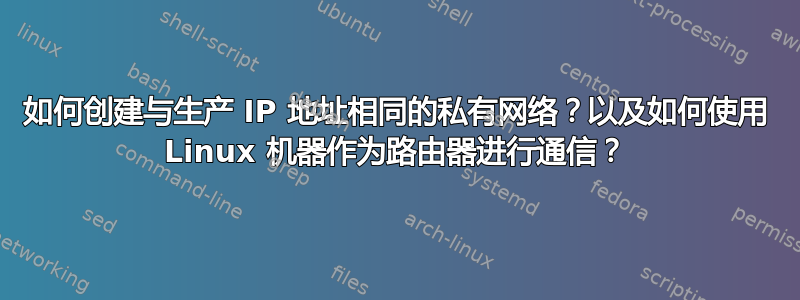 如何创建与生产 IP 地址相同的私有网络？以及如何使用 Linux 机器作为路由器进行通信？