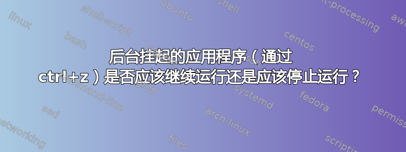 后台挂起的应用程序（通过 ctrl+z）是否应该继续运行还是应该停止运行？