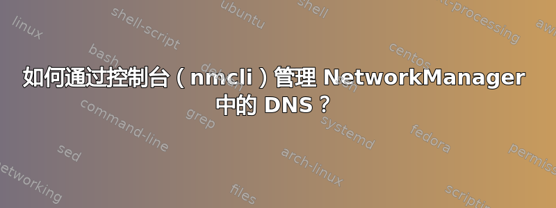 如何通过控制台（nmcli）管理 NetworkManager 中的 DNS？