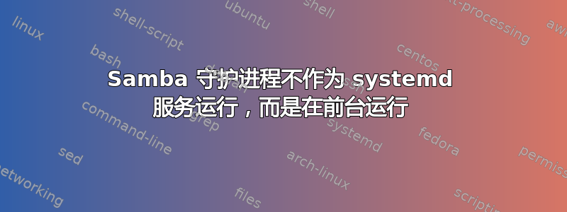 Samba 守护进程不作为 systemd 服务运行，而是在前台运行