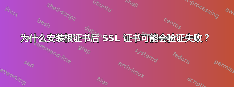 为什么安装根证书后 SSL 证书可能会验证失败？