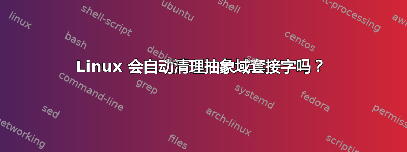 Linux 会自动清理抽象域套接字吗？