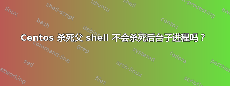 Centos 杀死父 shell 不会杀死后台子进程吗？