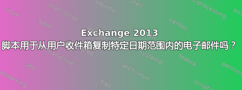 Exchange 2013 脚本用于从用户收件箱复制特定日期范围内的电子邮件吗？