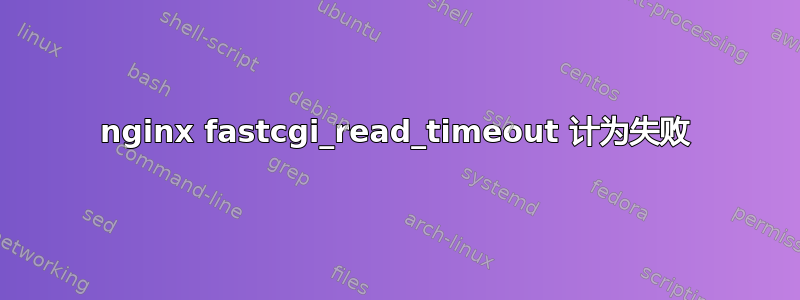 nginx fastcgi_read_timeout 计为失败