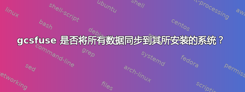 gcsfuse 是否将所有数据同步到其所安装的系统？