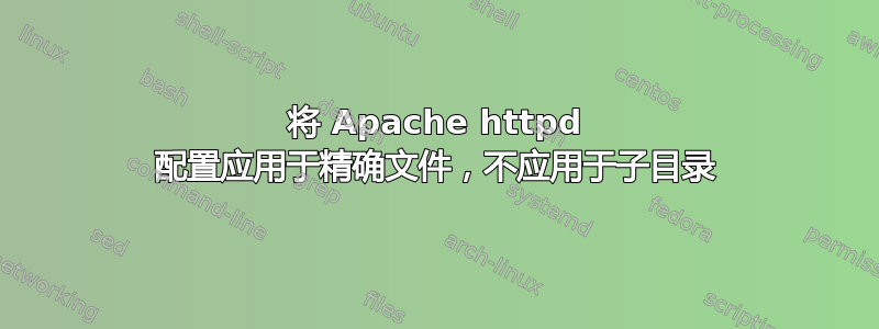 将 Apache httpd 配置应用于精确文件，不应用于子目录