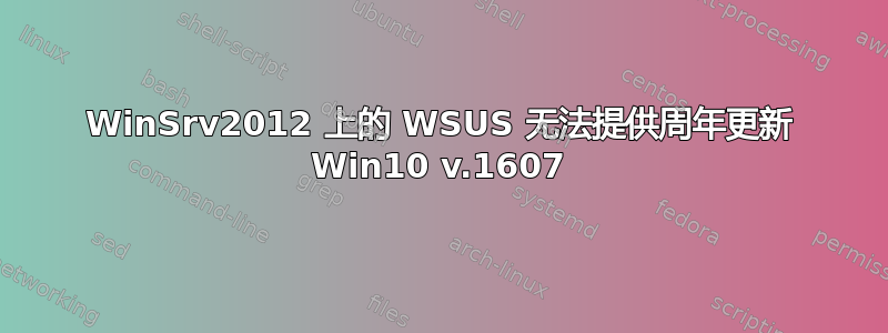 WinSrv2012 上的 WSUS 无法提供周年更新 Win10 v.1607