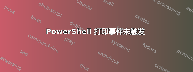 PowerShell 打印事件未触发