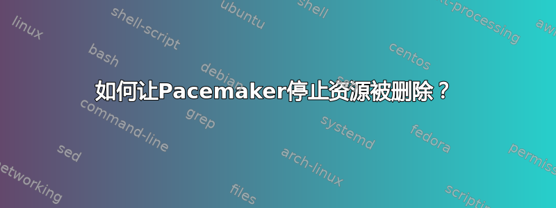 如何让Pacemaker停止资源被删除？