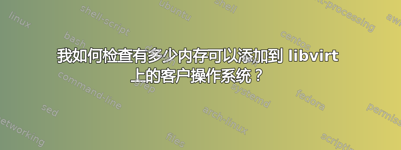 我如何检查有多少内存可以添加到 libvirt 上的客户操作系统？