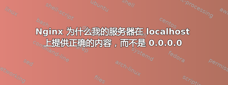 Nginx 为什么我的服务器在 localhost 上提供正确的内容，而不是 0.0.0.0