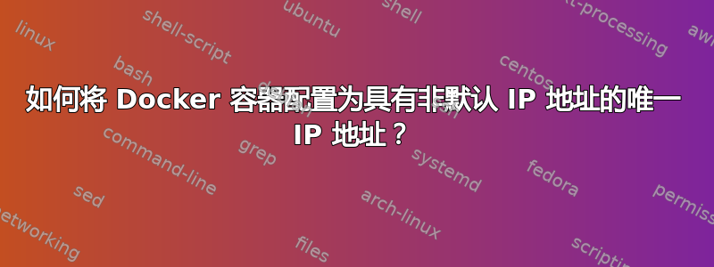 如何将 Docker 容器配置为具有非默认 IP 地址的唯一 IP 地址？