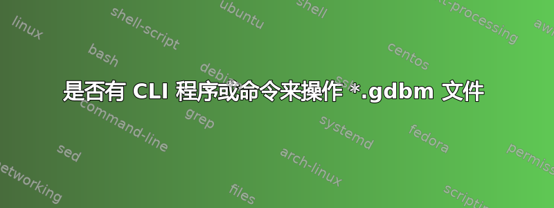 是否有 CLI 程序或命令来操作 *.gdbm 文件